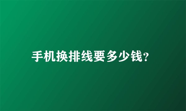 手机换排线要多少钱？