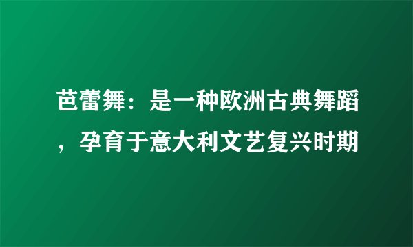 芭蕾舞：是一种欧洲古典舞蹈，孕育于意大利文艺复兴时期