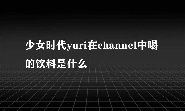 少女时代yuri在channel中喝的饮料是什么