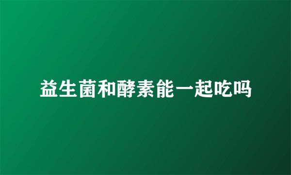 益生菌和酵素能一起吃吗
