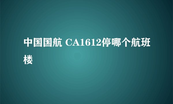 中国国航 CA1612停哪个航班楼