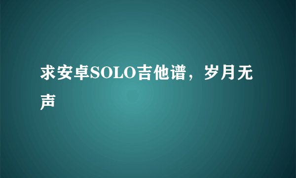 求安卓SOLO吉他谱,岁月无声