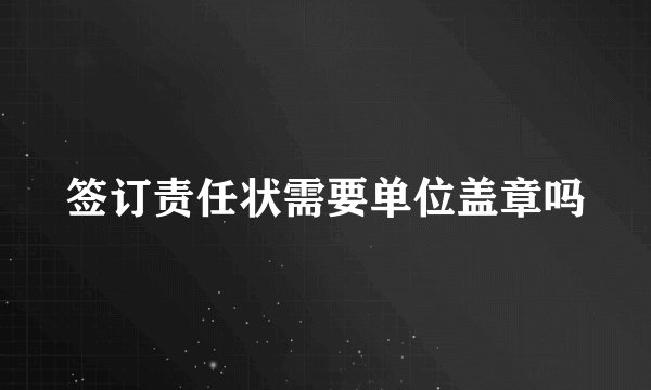 签订责任状需要单位盖章吗