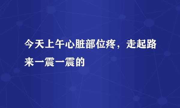 今天上午心脏部位疼，走起路来一震一震的