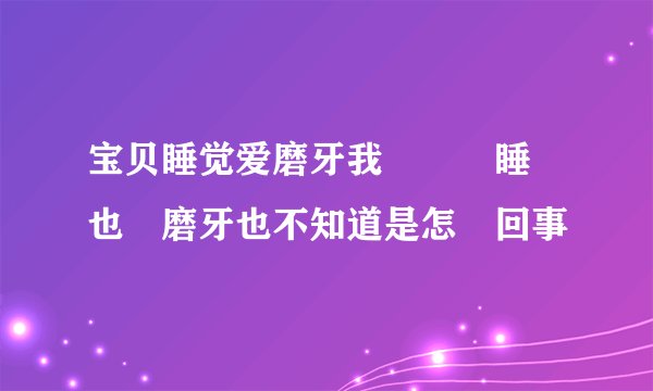 宝贝睡觉爱磨牙我學寶寶睡覺也愛磨牙也不知道是怎麼回事