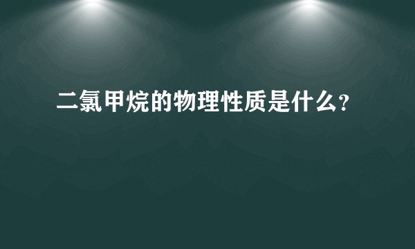 二氯甲烷的物理性质是什么？