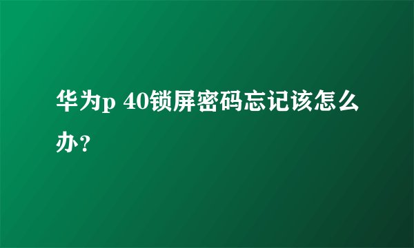 华为p 40锁屏密码忘记该怎么办？