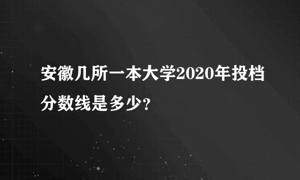 安徽几所一本大学2020年投档分数线是多少？