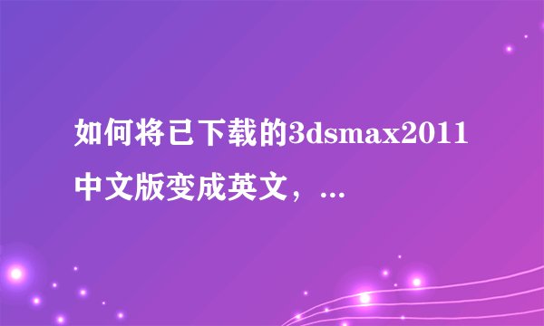 如何将已下载的3dsmax2011中文版变成英文，除了重新下载没有别的办法了吗