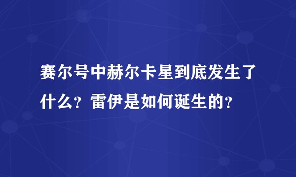 赛尔号中赫尔卡星到底发生了什么？雷伊是如何诞生的？