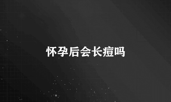怀孕后会长痘吗