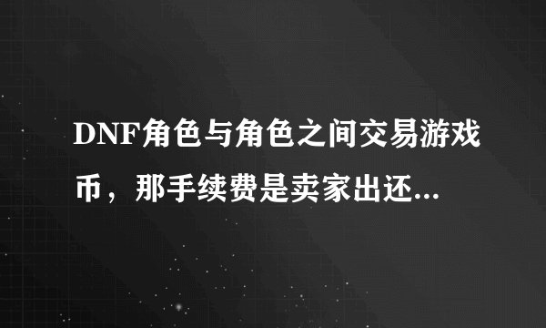 DNF角色与角色之间交易游戏币，那手续费是卖家出还是买家出？