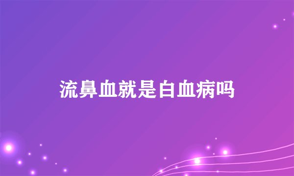 流鼻血就是白血病吗