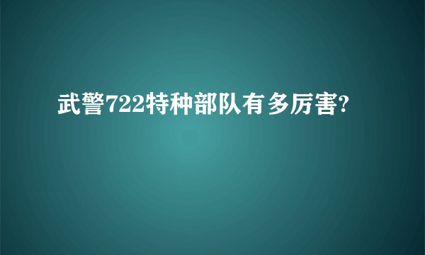 武警722特种部队有多厉害?