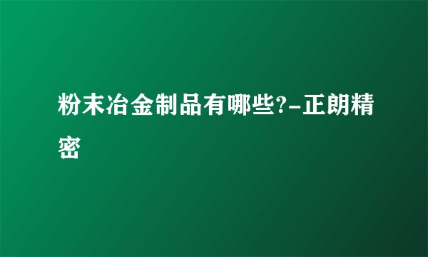 粉末冶金制品有哪些?-正朗精密