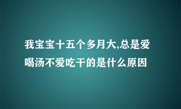 我宝宝十五个多月大,总是爱喝汤不爱吃干的是什么原因