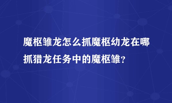 魔枢雏龙怎么抓魔枢幼龙在哪抓猎龙任务中的魔枢雏？