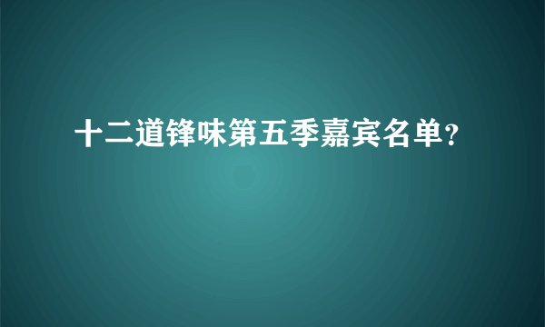 十二道锋味第五季嘉宾名单？