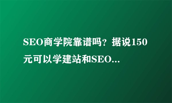 SEO商学院靠谱吗？据说150元可以学建站和SEO！想报名但是爬骗，我家是农村的，没多钱
