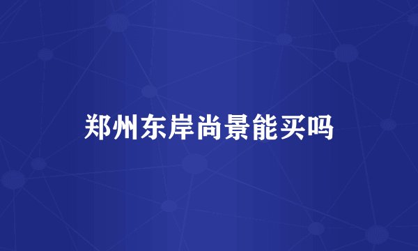 郑州东岸尚景能买吗