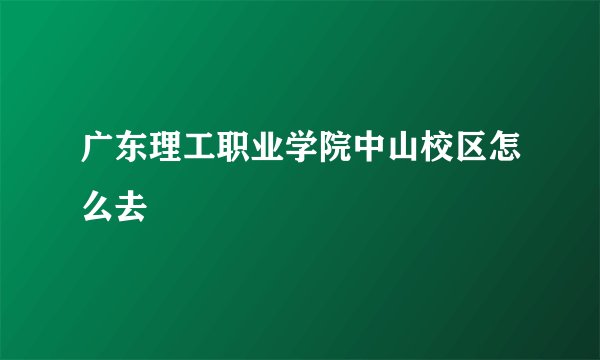 广东理工职业学院中山校区怎么去