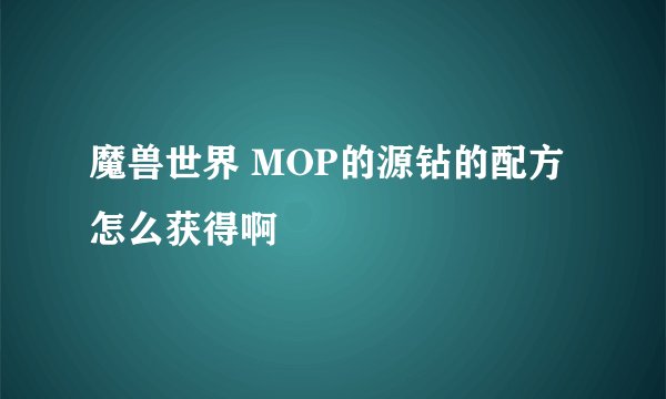 魔兽世界 MOP的源钻的配方 怎么获得啊