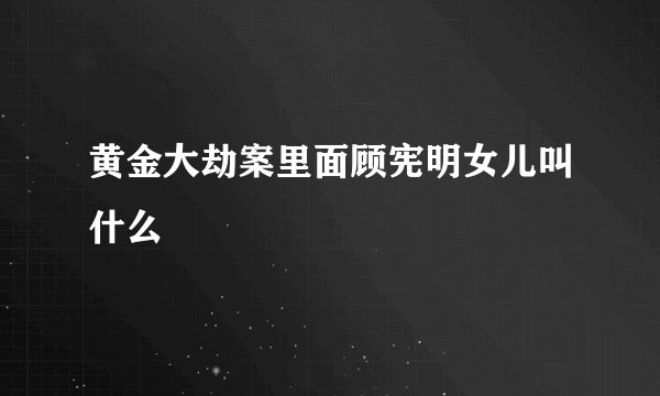 黄金大劫案里面顾宪明女儿叫什么