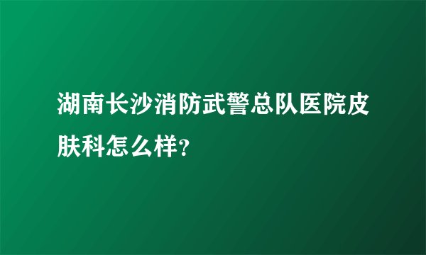 湖南长沙消防武警总队医院皮肤科怎么样？