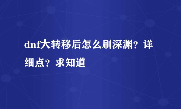 dnf大转移后怎么刷深渊？详细点？求知道