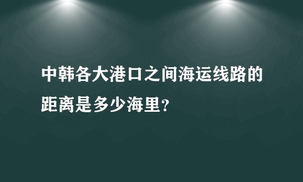 中韩各大港口之间海运线路的距离是多少海里？
