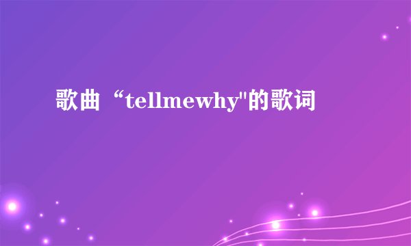 歌曲“tellmewhy