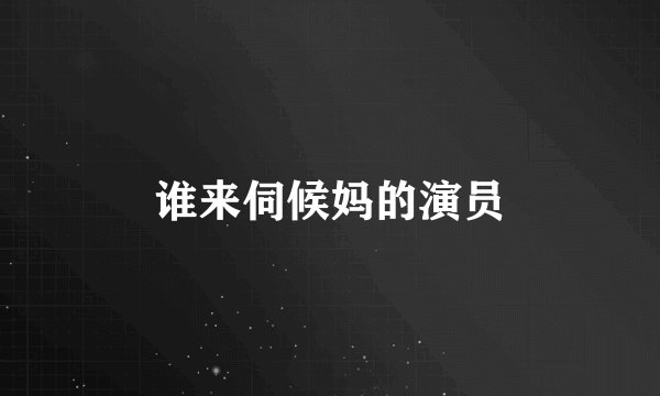 谁来伺候妈的演员