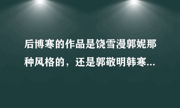 后博寒的作品是饶雪漫郭妮那种风格的，还是郭敬明韩寒那种风格的？ 求解！