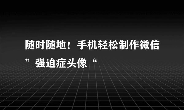 随时随地！手机轻松制作微信”强迫症头像“