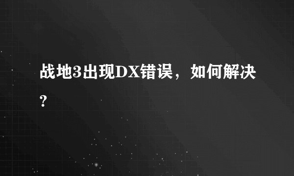 战地3出现DX错误，如何解决?