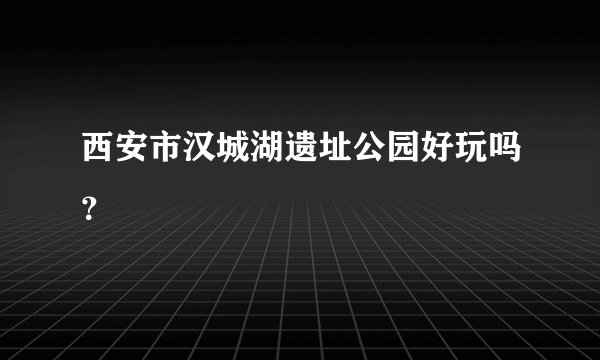 西安市汉城湖遗址公园好玩吗？