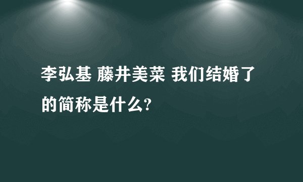 李弘基 藤井美菜 我们结婚了的简称是什么?