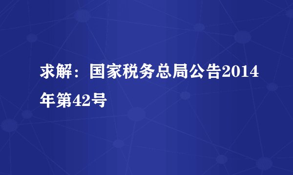 求解：国家税务总局公告2014年第42号