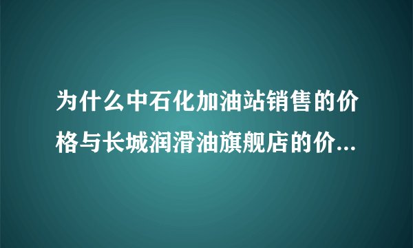 为什么中石化加油站销售的价格与长城润滑油旗舰店的价格不一样