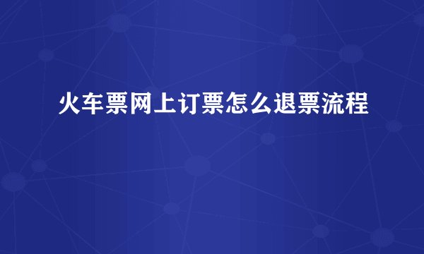 火车票网上订票怎么退票流程