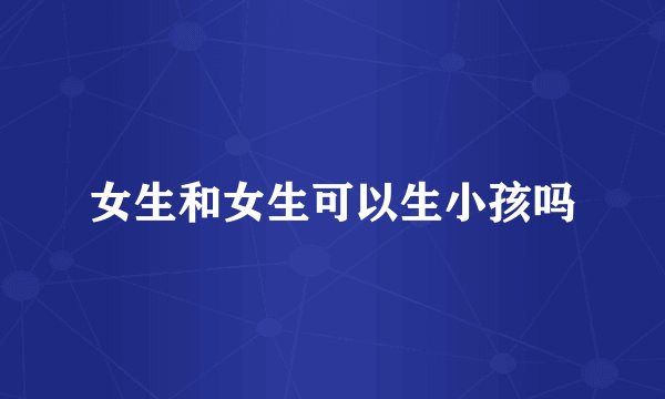女生和女生可以生小孩吗