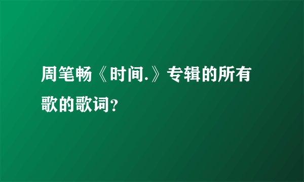周笔畅《时间.》专辑的所有歌的歌词?