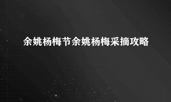 余姚杨梅节余姚杨梅采摘攻略