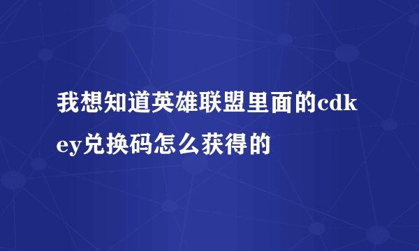我想知道英雄联盟里面的cdkey兑换码怎么获得的