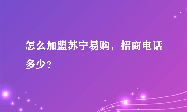 怎么加盟苏宁易购，招商电话多少？