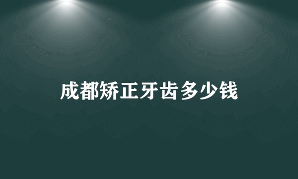 成都矫正牙齿多少钱