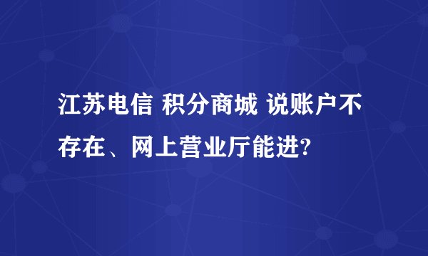 江苏电信 积分商城 说账户不存在、网上营业厅能进?