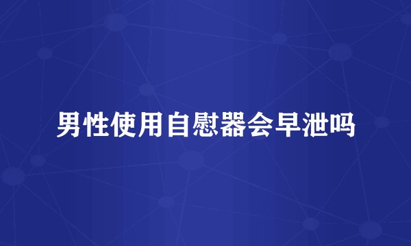 男性使用自慰器会早泄吗