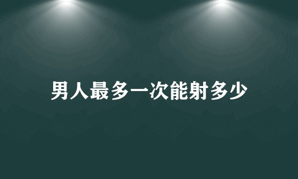 男人最多一次能射多少