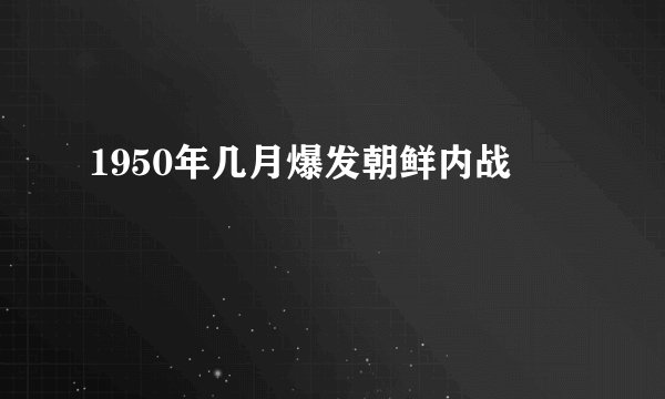 1950年几月爆发朝鲜内战
